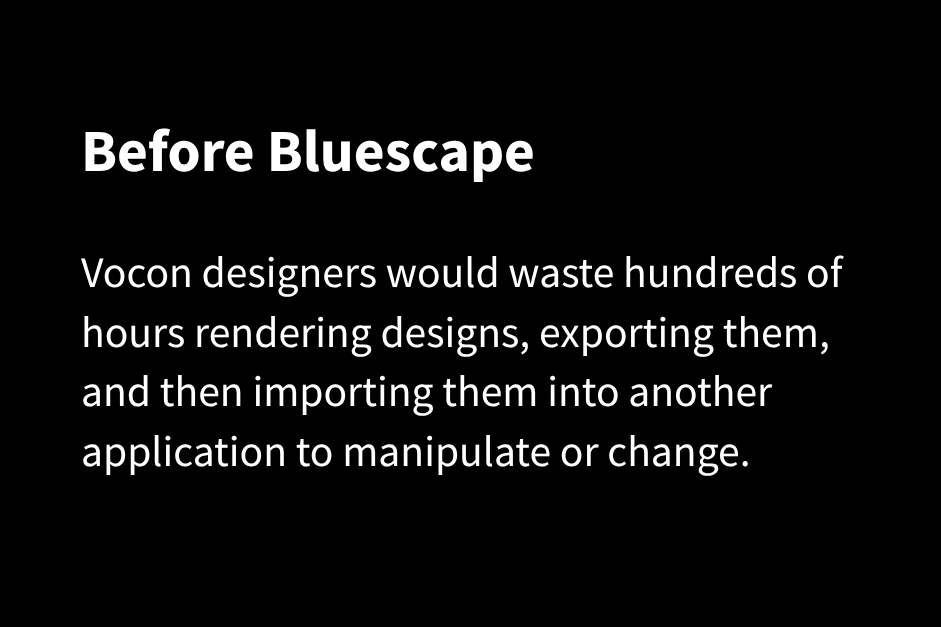 Before Bluescape Before Bluescape, Vocon designers would waste hundreds of hours rendering designs, exporting them, and then importing them into another application to manipulate or change. (2)